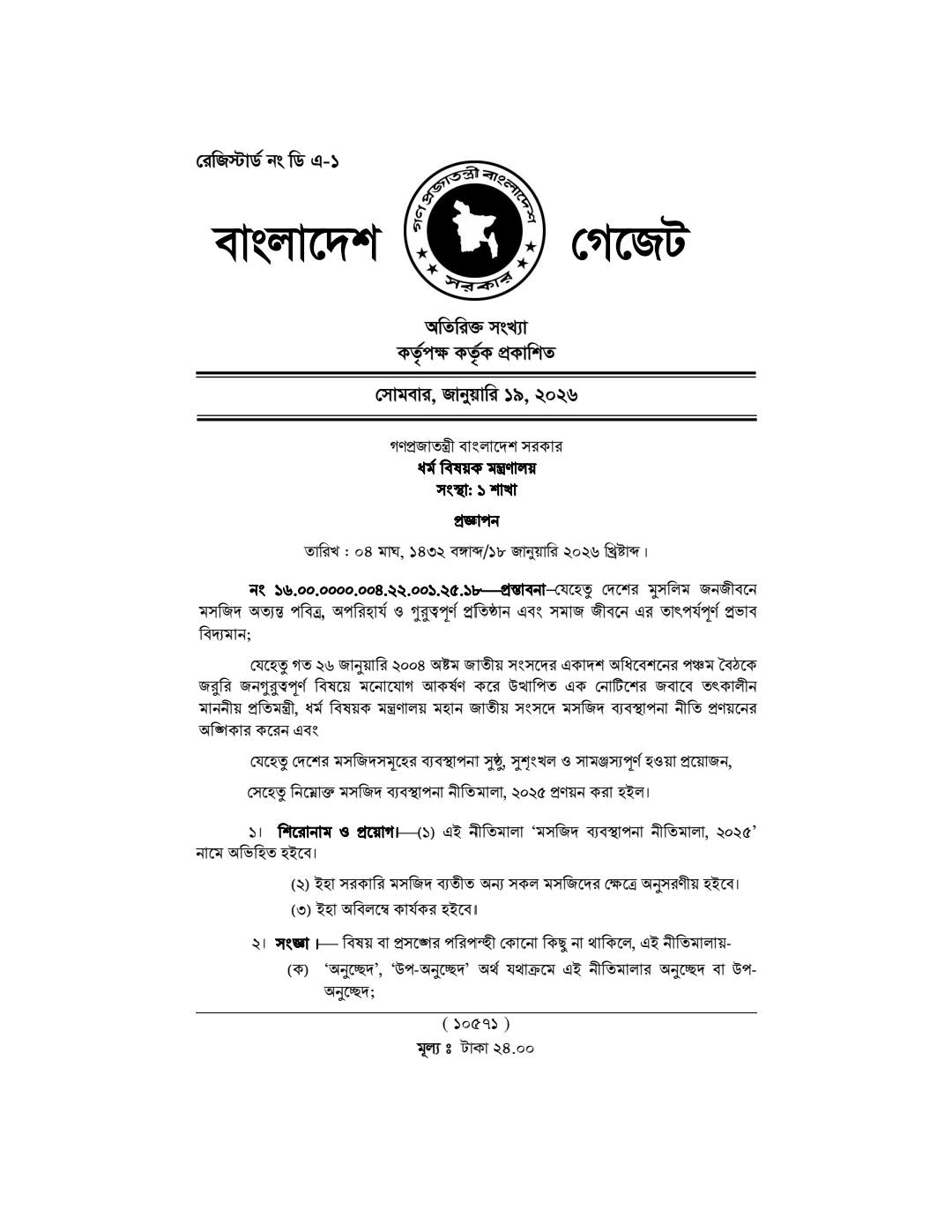 দেশের মসজিদসমূহের ব্যবস্থাপনা আরও সুষ্ঠু, সুশৃঙ্খল এবং সামঞ্জস্যপূর্ণ করার লক্ষ্যে ধর্ম বিষয়ক মন্ত্রণালয় ‘মসজিদ ব্যবস্থাপনা নীতিমালা, ২০২৫’ চূড়ান্ত করেছে। গত ১৮ জানুয়ারি ২০২৬ তারিখে এক প্রজ্ঞাপনের মাধ্যমে এই নীতিমালা জারি করা হয়, যা সরকারি মসজিদ ব্যতীত দেশের অন্য সকল মসজিদের ক্ষেত্রে অবিলম্বে কার্যকর হবে ।

নতুন এই নীতিমালার আলোকে একটি বিশেষ প্রতিবেদন:

ব্যবস্থাপনা কমিটির কাঠামো ও মেয়াদ নীতিমালা অনুযায়ী, প্রতিটি মসজিদ পরিচালনার জন্য ১৫ সদস্যের একটি ‘মসজিদ ব্যবস্থাপনা কমিটি’ থাকবে । এই কমিটির সাধারণ মেয়াদ হবে ৩ বছর । কমিটির প্রধান পদগুলোর মধ্যে থাকবে একজন সভাপতি, দুইজন সহ-সভাপতি, একজন সাধারণ সম্পাদক, এবং একজন অর্থ সম্পাদক । বিশেষ উল্লেখ্য যে, মসজিদের প্রধান ইমাম পদাধিকারবলে এই কমিটির একজন নির্বাহী সদস্য হবেন । তবে, তার নিজের পদ বা স্বার্থ সংশ্লিষ্ট কোনো বিষয়ে আলোচনা চললে তিনি ওই সভায় উপস্থিত থাকতে পারবেন না ।

স্বচ্ছ নির্বাচন ও ভোটার তালিকা মসজিদ কমিটি গঠনের ক্ষেত্রে স্বচ্ছতা নিশ্চিত করতে ‘মুসল্লি তালিকা’ প্রস্তুত করার নির্দেশ দেওয়া হয়েছে। নিয়মিত নামাজ আদায়কারী এবং মসজিদে দান করেন এমন স্থায়ী ও অস্থায়ী বাসিন্দাদের নিয়ে এই ভোটার তালিকা তৈরি হবে । কমিটি গঠনের জন্য তিন সদস্যের একটি নির্বাচন কমিশন গঠিত হবে এবং প্রয়োজনে গোপন ব্যালটের মাধ্যমে নির্বাচন অনুষ্ঠানের বিধান রাখা হয়েছে ।

নিয়োগ প্রক্রিয়ায় স্বচ্ছতা মসজিদের ইমাম, খতিব, মুয়াজ্জিন ও খাদেম নিয়োগের জন্য সাত সদস্যের একটি ‘বাছাই কমিটি’ গঠনের বিধান করা হয়েছে । সরাসরি নিয়োগের ক্ষেত্রে অন্তত ১৫ দিন সময় দিয়ে জাতীয় বা স্থানীয় পত্রিকায় বিজ্ঞপ্তি প্রকাশ করতে হবে । নিয়োগের ক্ষেত্রে প্রার্থীদের লিখিত ও মৌখিক পরীক্ষার পাশাপাশি খতিব ও ইমামদের জন্য তিলাওয়াত, খুতবা ও ইমামতির ওপর ব্যবহারিক পরীক্ষা নেওয়া বাধ্যতামূলক করা হয়েছে ।

সামাজিক সেবায় মসজিদের ভূমিকা নতুন নীতিমালায় মসজিদকে কেবল ইবাদতখানা নয়, বরং সামাজিক উন্নয়নের কেন্দ্র হিসেবে গড়ে তোলার ওপর গুরুত্ব দেওয়া হয়েছে। কমিটির সভাপতিকে মসজিদে জন্ম-মৃত্যু নিবন্ধন, প্রতিবন্ধী, বেকার যুবক, বিধবা ও এতিমদের তথ্য সম্বলিত রেজিস্টার খোলার দায়িত্ব দেওয়া হয়েছে । এর মাধ্যমে জাকাত ও অন্যান্য সহায়তার মাধ্যমে দারিদ্র্য বিমোচন ও মানবসেবামূলক কাজ করা হবে । এছাড়া, সামাজিকভাবে পিছিয়ে পড়া মানুষদের জন্য মসজিদে পাঠাগার স্থাপন এবং শিক্ষা ও সংস্কৃতি চর্চার ব্যবস্থাও রাখা হয়েছে ।

অর্থনৈতিক ও অবকাঠামোগত বিধিবিধান মসজিদ নির্মাণের ক্ষেত্রে অবশ্যই শরিয়াহসম্মত স্থান এবং নিজস্ব জমি থাকতে হবে; অন্যথায় মসজিদ উচ্ছেদ করার আইনি সুযোগ রাখা হয়েছে । মসজিদের উদ্বৃত্ত অর্থ দিয়ে আয়বর্ধক প্রকল্প যেমন—মার্কেট নির্মাণ, মৎস্য চাষ বা কৃষি খামার স্থাপনের অনুমতি দেওয়া হয়েছে । এছাড়া, নারী মুসল্লিদের জন্য পৃথক কক্ষ বা নামাজের স্থানের ব্যবস্থা রাখার বিধানও নীতিমালায় অন্তর্ভুক্ত করা হয়েছে ।

ধর্ম বিষয়ক মন্ত্রণালয় জানিয়েছে, দেশের মুসলিম জনজীবনে মসজিদের গুরুত্ব অপরিসীম। এই নীতিমালা কার্যকর হওয়ার ফলে দেশের মসজিদগুলোর ব্যবস্থাপনায় শৃঙ্খলা ফিরে আসবে এবং মসজিদগুলো সমাজ সংস্কারে আরও কার্যকর ভূমিকা পালন করতে পারবে ।