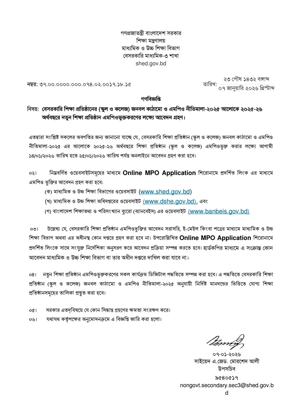 শিক্ষা মন্ত্রণালয় ২০২৫-২৬ অর্থবছরে নতুন বেসরকারি শিক্ষাপ্রতিষ্ঠান (স্কুল ও কলেজ) এমপিওভুক্ত করার সিদ্ধান্ত নিয়েছে। গত বুধবার (৭ জানুয়ারি ২০২৬) মন্ত্রণালয়ের মাধ্যমিক ও উচ্চ শিক্ষা বিভাগ থেকে এ সংক্রান্ত একটি গণবিজ্ঞপ্তি জারি করা হয়েছে। বিজ্ঞপ্তিতে জানানো হয়েছে, আগামী ১৪ জানুয়ারি থেকে শুরু হয়ে ২৫ জানুয়ারি পর্যন্ত অনলাইনে এমপিওভুক্তির আবেদন গ্রহণ করা হবে।

আবেদনের মূল শর্ত ও সময়সীমা
নতুন নীতিমালা অনুযায়ী, আগ্রহী শিক্ষাপ্রতিষ্ঠানগুলোকে নির্দিষ্ট সময়ের মধ্যে অনলাইনে আবেদন সম্পন্ন করতে হবে। গুরুত্বপূর্ণ তথ্যাদি নিচে তুলে ধরা হলো:

আবেদন শুরু: ১৪ জানুয়ারি, ২০২৬।

আবেদনের শেষ সময়: ২৫ জানুয়ারি, ২০২৬।

আবেদনের মাধ্যম: সম্পূর্ণ অনলাইন। সরাসরি, ই-মেইল বা ডাকযোগে কোনো আবেদন গ্রহণ করা হবে না।

যেখান থেকে আবেদন করা যাবে
আগ্রহী প্রতিষ্ঠানগুলোকে শিক্ষা মন্ত্রণালয়ের নির্ধারিত তিনটি ওয়েবসাইটের মাধ্যমে আবেদন করতে হবে: ১. মাধ্যমিক ও উচ্চ শিক্ষা বিভাগ (www.shed.gov.bd) ২. মাধ্যমিক ও উচ্চ শিক্ষা অধিদপ্তর (www.dshe.gov.bd) ৩. বাংলাদেশ শিক্ষাতথ্য ও পরিসংখ্যান ব্যুরো - ব্যানবেইস (www.banbeis.gov.bd)

এই ওয়েবসাইটগুলোতে 'Online MPO Application' শিরোনামে একটি লিংক পাওয়া যাবে, যার মাধ্যমে আবেদন প্রক্রিয়া সম্পন্ন করতে হবে।

ডিজিটাল পদ্ধতিতে মূল্যায়ন
শিক্ষা মন্ত্রণালয় জানিয়েছে, নতুন শিক্ষাপ্রতিষ্ঠান এমপিওভুক্তির পুরো প্রক্রিয়াটি হবে ডিজিটাল পদ্ধতিতে। ‘বেসরকারি শিক্ষা প্রতিষ্ঠান (স্কুল ও কলেজ) জনবল কাঠামো ও এমপিও নীতিমালা-২০২৫’-এ উল্লিখিত নির্দিষ্ট মানদণ্ডের ভিত্তিতে যোগ্য প্রতিষ্ঠানের তালিকা তৈরি করা হবে। সফটওয়্যারের মাধ্যমে স্বয়ংক্রিয়ভাবে তথ্য যাচাই-বাছাই করা হবে বলে বিজ্ঞপ্তিতে উল্লেখ করা হয়েছে।

গুরুত্বপূর্ণ নির্দেশনা
গণবিজ্ঞপ্তিতে বিশেষভাবে সতর্ক করে বলা হয়েছে যে, কোনো প্রকার হার্ডকপি বা সরাসরি দাখিলকৃত আবেদন গ্রহণযোগ্য হবে না। নির্ধারিত সফটওয়্যারে তথ্য প্রদানের সময় প্রদত্ত নির্দেশিকাগুলো যথাযথভাবে অনুসরণ করতে প্রতিষ্ঠান প্রধানদের অনুরোধ জানানো হয়েছে। তবে সরকার প্রয়োজন অনুযায়ী যেকোনো সিদ্ধান্ত গ্রহণের ক্ষমতা সংরক্ষণ করে বলে বিজ্ঞপ্তিতে জানানো হয়।

শিক্ষা সংশ্লিষ্টদের মতে, দীর্ঘদিন পর নতুন নীতিমালার আলোকে এই আবেদন প্রক্রিয়া শুরু হওয়ায় অনেক যোগ্য শিক্ষাপ্রতিষ্ঠান সরকারি আর্থিক সহায়তার আওতায় আসার সুযোগ পাবে, যা দেশের শিক্ষা ব্যবস্থার মানোন্নয়নে সহায়ক হবে।