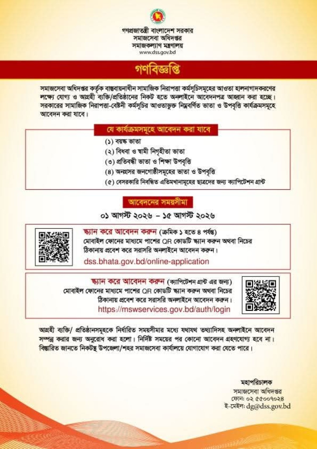 সমাজকল্যাণ মন্ত্রণালয়ের অধীন সমাজসেবা অধিদপ্তর (DSS) পরিচালিত বিভিন্ন সামাজিক নিরাপত্তা কর্মসূচিতে নতুন করে অনলাইনে আবেদন গ্রহণের বিজ্ঞপ্তি প্রকাশ করা হয়েছে। বিজ্ঞপ্তি অনুযায়ী, ১ আগস্ট ২০২৬ থেকে ১৫ আগস্ট ২০২৬ পর্যন্ত নির্ধারিত সময়ের মধ্যে যোগ্য ব্যক্তি ও প্রতিষ্ঠানসমূহ অনলাইনের মাধ্যমে আবেদন করতে পারবেন। সমাজসেবা অধিদপ্তর জানিয়েছে, সরকারের সামাজিক নিরাপত্তা কর্মসূচির আওতাভুক্ত নির্ধারিত ভাতা ও উপবৃত্তি কার্যক্রমে স্বচ্ছতা ও সহজলভ্যতা নিশ্চিত করতে এবারও সম্পূর্ণ অনলাইন পদ্ধতিতে আবেদন গ্রহণ করা হবে। নির্ধারিত সময়ের পরে কোনো আবেদন গ্রহণ করা হবে না। যেসব কর্মসূচিতে আবেদন করা যাবে বিজ্ঞপ্তি অনুযায়ী নিম্নোক্ত পাঁচটি কর্মসূচিতে আবেদন গ্রহণ করা হবে— বয়স্ক ভাতা বিধবা ও স্বামী নিখোঁজিত ভাতা প্রতিবন্ধী ভাতা ও শিক্ষা উপবৃত্তি অনগ্রসর জনগোষ্ঠীর ভাতা ও উপবৃত্তি বেসরকারি নিবন্ধিত এতিমখানার ছাত্রদের জন্য ক্যাপিটেশন গ্রান্ট আবেদন করার সময়সূচি আবেদন শুরু: ১ আগস্ট ২০২৬ আবেদনের শেষ তারিখ: ১৫ আগস্ট ২০২৬ আগ্রহী আবেদনকারীদের নির্ধারিত সময়সীমার মধ্যেই অনলাইনে আবেদন সম্পন্ন করার জন্য অনুরোধ জানানো হয়েছে। যেভাবে আবেদন করবেন বয়স্ক ভাতা, বিধবা ভাতা, প্রতিবন্ধী ভাতা, শিক্ষা উপবৃত্তি ও অনগ্রসর জনগোষ্ঠীর ভাতার জন্য আবেদনকারীরা মোবাইল ফোন দিয়ে বিজ্ঞপ্তিতে দেওয়া QR কোড স্ক্যান করে অথবা dss.bhata.gov.bd/online-application ঠিকানায় প্রবেশ করে আবেদন করতে পারবেন। অন্যদিকে, বেসরকারি নিবন্ধিত এতিমখানার ছাত্রদের ক্যাপিটেশন গ্রান্টের জন্য পৃথক QR কোড ব্যবহার করতে হবে অথবা mswservices.gov.bd/auth/login পোর্টালে প্রবেশ করে আবেদন সম্পন্ন করতে হবে। আবেদনকারীদের জন্য গুরুত্বপূর্ণ নির্দেশনা সমাজসেবা অধিদপ্তর জানিয়েছে, আবেদনপত্রে সঠিক ও পূর্ণাঙ্গ তথ্য প্রদান করতে হবে। নির্ধারিত সময়সীমার মধ্যে আবেদন সম্পন্ন না হলে পরবর্তীতে সেই আবেদন গ্রহণযোগ্য হবে না। এছাড়া আবেদন সংক্রান্ত যেকোনো তথ্য বা সহায়তার জন্য সংশ্লিষ্ট উপজেলা বা শহর সমাজসেবা কার্যালয়ে যোগাযোগ করার পরামর্শ দেওয়া হয়েছে। সামাজিক নিরাপত্তা কর্মসূচির গুরুত্ব সরকারের সামাজিক নিরাপত্তা কর্মসূচির আওতায় দেশের বয়স্ক, বিধবা, প্রতিবন্ধী, অনগ্রসর জনগোষ্ঠী এবং এতিম শিক্ষার্থীদের আর্থিক সহায়তা প্রদান করা হয়। এসব কর্মসূচির মাধ্যমে সুবিধাভোগীদের জীবনমান উন্নয়ন, শিক্ষা সহায়তা এবং সামাজিক সুরক্ষা নিশ্চিত করার লক্ষ্যে নিয়মিত ভাতা ও অনুদান প্রদান করা হচ্ছে। সংশ্লিষ্টদের প্রতি আহ্বান জানানো হয়েছে, নির্ধারিত সময়ের মধ্যে অনলাইনে আবেদন সম্পন্ন করে সরকারি এই সুবিধা গ্রহণের সুযোগ কাজে লাগাতে।